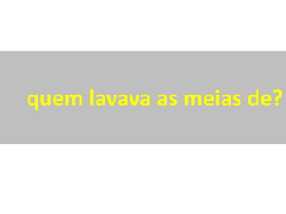 quem lavava as meias de?