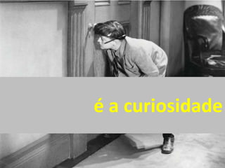é a curiosidade
 