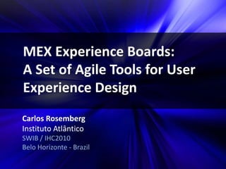 MEX Experience Boards:  A Set of Agile Tools for User Experience Design Carlos Rosemberg Instituto Atlântico SWIB / IHC2010 Belo Horizonte - Brazil 