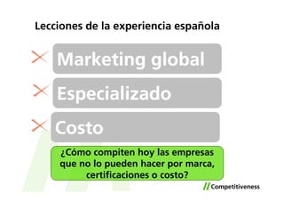 Lecciones de la experiencia española


    Marketing global
    Especializado
   Costo
    ¿Cómo compiten hoy las empresas
    que no lo pueden hacer por marca,
         certificaciones o costo?
 