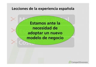 Lecciones de la experiencia española


    Marketing global
       Estamos ante la
         necesidad de
    Especializado
       adoptar un nuevo
      modelo de negocio
   Costo
 