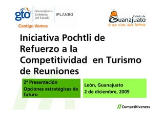 Iniciativa Pochtli de
Refuerzo a la
Competitividad en Turismo
de Reuniones
2ª Presentación
                           León, Guanajuato
Opciones estratégicas de
                           2 de diciembre, 2009
futuro
 