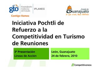 Iniciativa Pochtli de
Refuerzo a la
Competitividad en Turismo
de Reuniones
3ª Presentación    León, Guanajuato
Líneas de Acción   24 de febrero, 2010
 