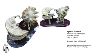 Ignacio Manteca
Claro de luna (Moonlight)
Lost-wax bronze
18 x 24 x 40 cm
Reward cost: 1800 CHF.
Exclusive for #mexibeaucoup emerging
Mexican artists support campaign.
 