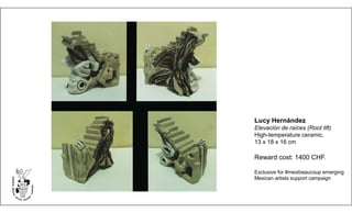 Lucy Hernández
Elevación de raíces (Root lift)
High-temperature ceramic.
13 x 18 x 16 cm
Reward cost: 1400 CHF.
Exclusive for #mexibeaucoup emerging
Mexican artists support campaign
 