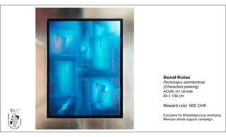 Daniel Núñez
Personajes asomándose
(Characters peeking)
Acrylic on canvas
84 x 104 cm
Reward cost: 900 CHF.
Exclusive for #mexibeaucoup emerging
Mexican artists support campaign.
 