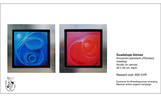 Guadalupe Gómez
Encuentro planetario (Planetary
meeting)
Acrylic on canvas
44 x 44 cm, each.
Reward cost: 600 CHF.
Exclusive for #mexibeaucoup emerging
Mexican artists support campaign
 
