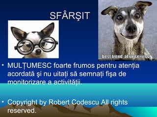 SFÂRŞITSFÂRŞIT
• MULŢUMESC foarte frumos pentru atenţia
acordată şi nu uitaţi să semnaţi fişa de
monitorizare a activităţii.
• Copyright by Robert Codescu All rights
reserved.
 