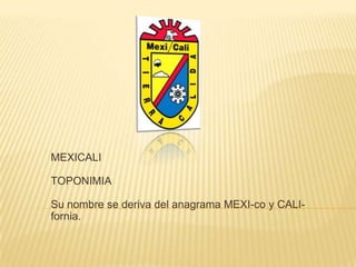 MEXICALITOPONIMIASu nombre se deriva del anagrama MEXI-co y CALI-fornia. 