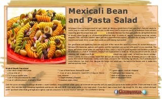 Mexicali Bean
and Pasta Salad
Whenever there's a hungry crowd to feed, salads are always a good choice. Here's one that's fast and simple to
make, easy to store and transport, and sure to add some zest to any picnic, party, or barbeque.Salsa and taco
seasoning give this unique bean and pasta salad a distinctly Mexican flair that goes perfectly with grilled chicken
or steaks, classic burgers, or all-American grilled hot dogs. A variety of veggies, including tomatoes, onions,
peppers, corn, and multi-colored beans provide tremendous eye-appeal, and since the dressing isn't dairy or
mayonnaise based, this is a salad that stands up well to being transported.
But great taste and appetizing looks are only part of the reason this salad is a winner; it's as nutritious as it is
delicious! It's low in fat, sodium, and calories and the ingredients are packed with good-for-you essentials. The
beans and whole wheat pasta are very high in fiber, which is crucial to good digestion and has been proven to
be of benefit to a host of conditions, ranging from hypertension to diabetes. Beans also deliver protein, iron, B
vitamins, and magnesium.Thesesimple gourmet recipes create very large salad - at least two dozen servings,
which is plenty for even a hungry crowd. But you can also enjoy this tasty treat at home; just use a half box of
pasta, two cans of beans (any combo works fine), and halve the remaining ingredients. You'll probably have
some leftovers, but that's fine because the longer this salad lasts, the better the flavors mix! It makes the
perfect next-day lunch.
Mexicali Bean & Pasta Salad
* 1 box whole wheat rotini pasta
* 1/4 cup olive oil
* 1-1/2 cups prepared salsa
* 1 can of chick peas drained & rinsed
* 1 can of red kidney beans, drained & rinsed
* 1 can of black beans, drained & rinsed
* 1 can of corn, drained & rinsed OR 1/2 bag on frozen
corn, thawed
* 3 large tomatoes, chopped
* 1 medium onion, sliced
* 1 green pepper, coarsely chopped
* 1 tablespoon taco seasoning
* dash of hot sauce to taste
* dash of red pepper flakes
Cook the pasta according to package directions - watch carefully, because whole wheat pasta can overcook very quickly and you want your pasta to be tender yet firm. Drain and rinse in cold
water, then combine with remaining ingredients and toss to mix well. NOTE: this recipe makes a very large salad - if you don't have a bowl that's big enough for this step, a plastic dishpan
works just fine!! After mixing, refrigerate in tightly covered containers for several hours or overnight. Toss well before serving.
 