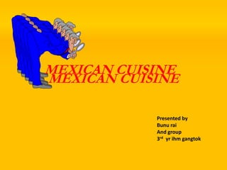 MEXICAN CUISINE
MEXICAN CUISINE
Presented by
Bunu rai
And group
3rd yr ihm gangtok
 