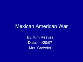 Mexican American War By: Kim Reaves Date: 11/20/07 Mrs. Crowder 