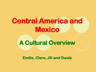 Central America and Mexico A Cultural Overview Emilie, Clare, Jill and Owais 