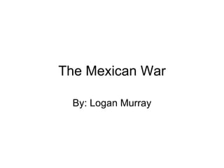 The Mexican War By: Logan Murray 
