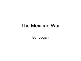 The Mexican War By: Logan 