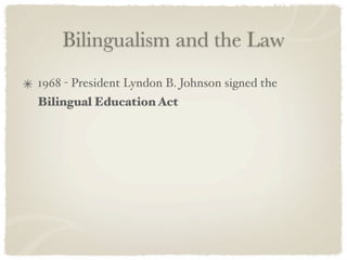 Bilingualism and the Law
1968 - President Lyndon B. Johnson signed the
Bilingual Education Act
 