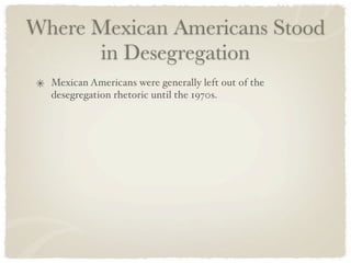Where Mexican Americans Stood
      in Desegregation
  Mexican Americans were generally left out of the
  desegregation rhetoric until the 1970s.
 