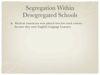 Segregation Within
      Desegregated Schools
Mexican Americans were placed into low track courses
because they were English Language Learners.
 