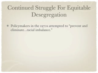 Continued Struggle For Equitable
        Desegregation
 Policymakers in the 1970s attempted to “prevent and
 eliminate...racial imbalance.”
 