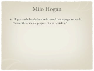 Milo Hogan
Hogan (a scholar of education) claimed that segregation would
“hinder the academic progress of white children.”
 