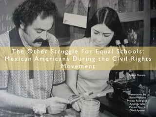 The Other Struggle For Equal Schools:
Mexican Americans During the Civil Rights
               Movement
                                   Rubén Donato




                                   Presentation By
                                   Ellison Williams
                                  Melissa Rodriguez
                                    Amanda Tanti
                                   Vincent Narcia
                                    David Aponte
 