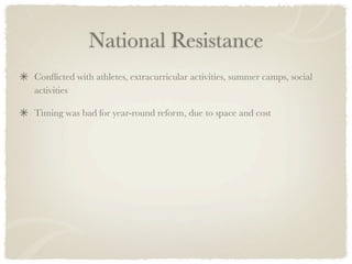 National Resistance
Conﬂicted with athletes, extracurricular activities, summer camps, social
activities

Timing was bad for year-round reform, due to space and cost
 