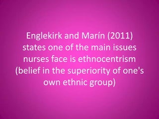 Englekirk and Marín (2011)
  states one of the main issues
  nurses face is ethnocentrism
(belief in the superiority of one's
        own ethnic group)
 