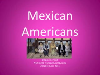 Mexican
Americans
       Desiree Ferwalt
 NUR 3393 Transcultural Nursing
      20 November 2011
 