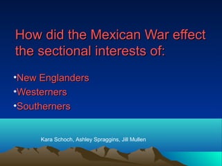 How did the Mexican War effect
the sectional interests of:
•New Englanders
•Westerners
•Southerners


     Kara Schoch, Ashley Spraggins, Jill Mullen
 