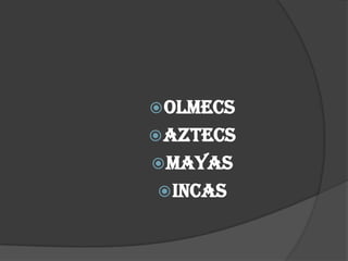  olmecs
 AZTECS
 MAYAS
 INCAS
 