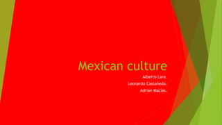 Mexican culture
Alberto Lara.
Leonardo Castañeda.
Adrian Macías.
 