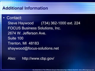 Additional Information Contact: Steve Haywood (734) 362-1000 ext. 224 FOCUS Business Solutions, Inc. 2674 W. Jefferson Ave. Suite 100 Trenton, MI  48183 [email_address] Also: http://www.cbp.gov/ As presented at The Offshore Group’s Manufacturing in Mexico Summit. www.offshoregroup.com 