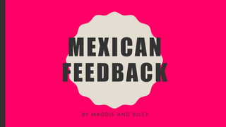 MEXICAN
FEEDBACK
BY M A D D I E A N D R I L E Y
 