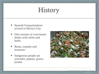 History  Spanish Conquistadores arrived in Mexico City Diet consists of corn-based dishes with chiles and herbs.  Beans, nopales and tomatoes Indigenous people ate avocados, papaya, guava, jicama  1. www.gourmetsleuth.com/...Beverages.../chocolate-mayordomo.aspx   