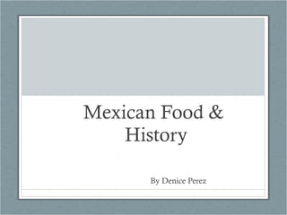 Mexican Food &  History   By Denice Perez 