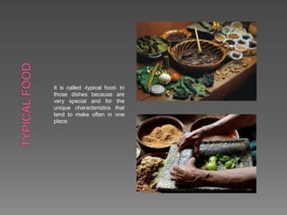 It is called -typical food- to
those dishes because are
very special and for the
unique characteristics that
tend to make often in one
place.
 