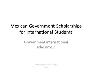 Mexican Government Scholarships
for International Students
Government international
scholarhsip
https://researchpedia.info/mexican-
government-scholarships-for-international-
students/
 