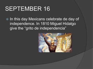 SEPTEMBER 16In this day Mexicans celebrate de day of independence. In 1810 Miguel Hidalgo give the “grito de independencia”