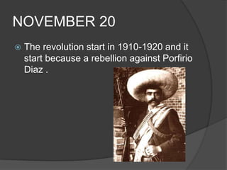 NOVEMBER 20The revolution start in 1910-1920 and it start because a rebellion against Porfirio Diaz .