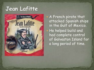  A French pirate that

attacked Spanish ships
in the Gulf of Mexico.
 He helped build and
had complete control
of Galveston Island for
a long period of time.

 