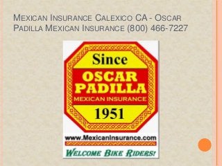 MEXICAN INSURANCE CALEXICO CA - OSCAR
PADILLA MEXICAN INSURANCE (800) 466-7227
 