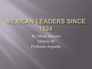 Mexican Leaders since 1824 By: Maria Moreno  History 30 Professor Arguello  