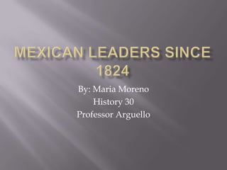 Mexican Leaders since 1824,[object Object],By: Maria Moreno ,[object Object],History 30,[object Object],Professor Arguello ,[object Object]