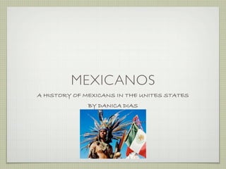 MEXICANOS
A HISTORY OF MEXICANS IN THE UNITES STATES
              BY DANICA DIAS
 
