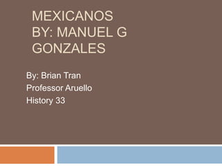 MEXICANOS
 BY: MANUEL G
 GONZALES
By: Brian Tran
Professor Aruello
History 33
 