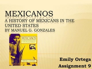 MEXICANOS
A HISTORY OF MEXICANS IN THE
UNITED STATES
BY MANUEL G. GONZALES




                        Emily Ortega
                        Assignment 9
 