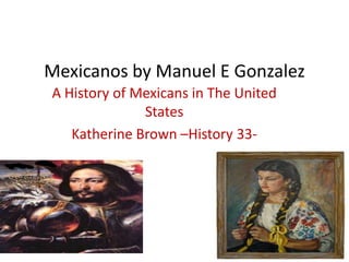 Mexicanos by Manuel E Gonzalez A History of Mexicans in The United States  Katherine Brown –History 33- 