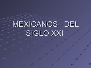 MEXICANOS DEL
  SIGLO XXI
 