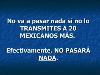 No va a pasar nada si no lo TRANSMITES A 20 MEXICANOS MÁS.  Efectivamente,  NO PASARÁ NADA . 