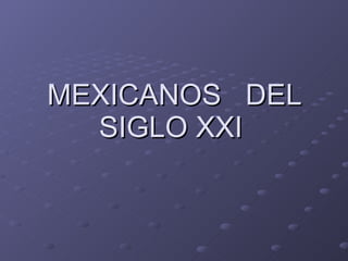 MEXICANOS  DEL SIGLO XXI   